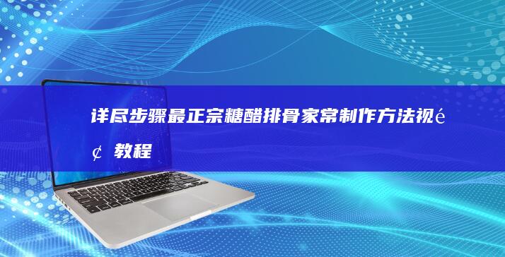 详尽步骤：最正宗糖醋排骨家常制作方法视频教程